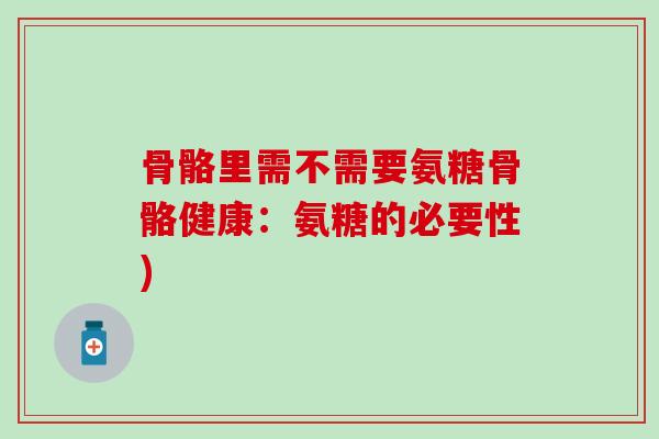 骨骼里需不需要氨糖骨骼健康:氨糖的必要性)-第1张图片-氨糖科普网 骨骼里需不需要氨糖骨骼健康:氨糖的必要性)-第1张图片-氨糖科普网