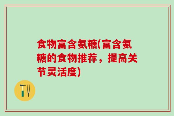 食物富含氨糖(富含氨糖的食物推荐,提高关节灵活度)-第1张图片-氨糖科普网 食物富含氨糖(富含氨糖的食物推荐,提高关节灵活度)-第1张图片-氨糖科普网
