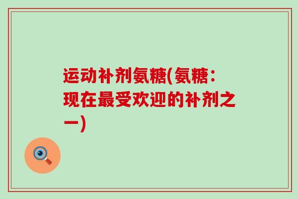 运动补剂氨糖(氨糖:现在最受欢迎的补剂之一)-第1张图片-氨糖科普网 运动补剂氨糖(氨糖:现在最受欢迎的补剂之一)-第1张图片-氨糖科普网