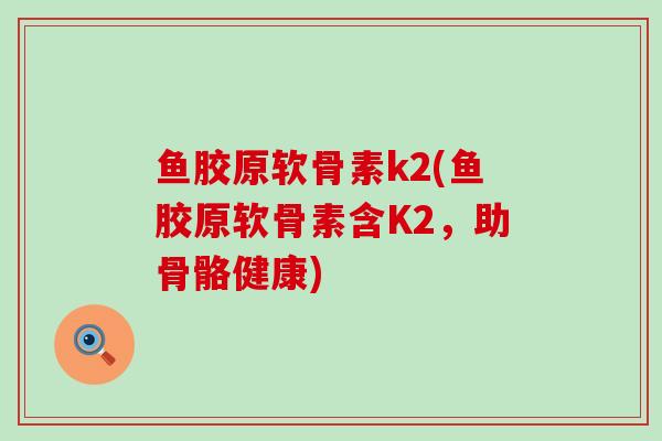 鱼胶原软骨素k2(鱼胶原软骨素含K2,助骨骼健康)-第1张图片-氨糖科普网 鱼胶原软骨素k2(鱼胶原软骨素含K2,助骨骼健康)-第1张图片-氨糖科普网