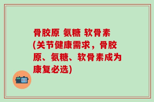 骨胶原 氨糖 软骨素(关节健康需求,骨胶原、氨糖、软骨素成为康复必选)-第1张图片-氨糖科普网 骨胶原 氨糖 软骨素(关节健康需求,骨胶原、氨糖、软骨素成为康复必选)-第1张图片-氨糖科普网
