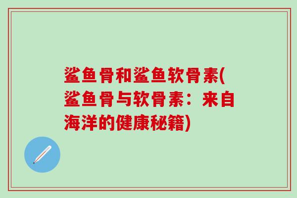 鲨鱼骨和鲨鱼软骨素(鲨鱼骨与软骨素：来自海洋的健康秘籍)-第1张图片-氨糖科普网