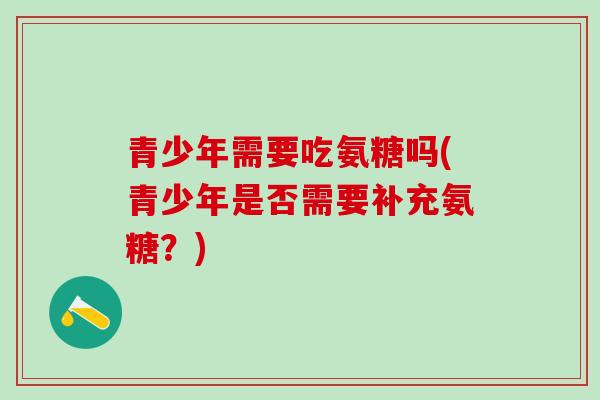 青少年需要吃氨糖吗(青少年是否需要补充氨糖？)-第1张图片-氨糖科普网