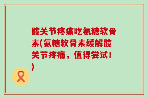 髋关节疼痛吃氨糖软骨素(氨糖软骨素缓解髋关节疼痛,值得尝试!)-第1张图片-氨糖科普网 髋关节疼痛吃氨糖软骨素(氨糖软骨素缓解髋关节疼痛,值得尝试!)-第1张图片-氨糖科普网