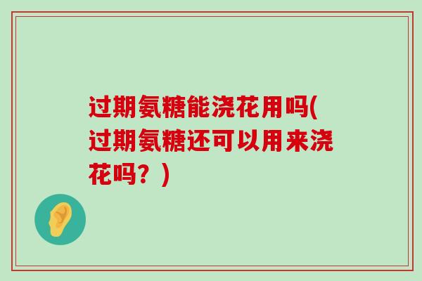 过期氨糖能浇花用吗(过期氨糖还可以用来浇花吗?)-第1张图片-氨糖科普网 过期氨糖能浇花用吗(过期氨糖还可以用来浇花吗?)-第1张图片-氨糖科普网