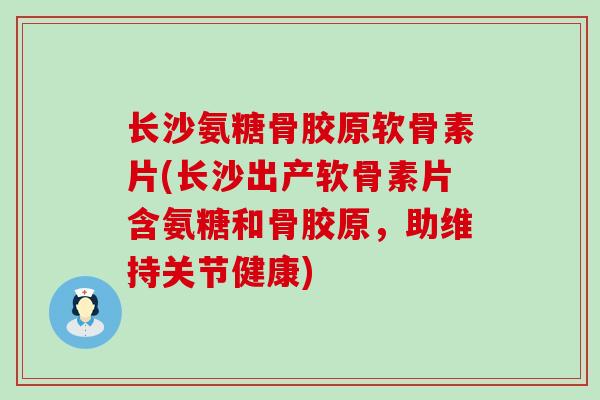 长沙氨糖骨胶原软骨素片(长沙出产软骨素片含氨糖和骨胶原,助维持关节健康)-第1张图片-氨糖科普网 长沙氨糖骨胶原软骨素片(长沙出产软骨素片含氨糖和骨胶原,助维持关节健康)-第1张图片-氨糖科普网