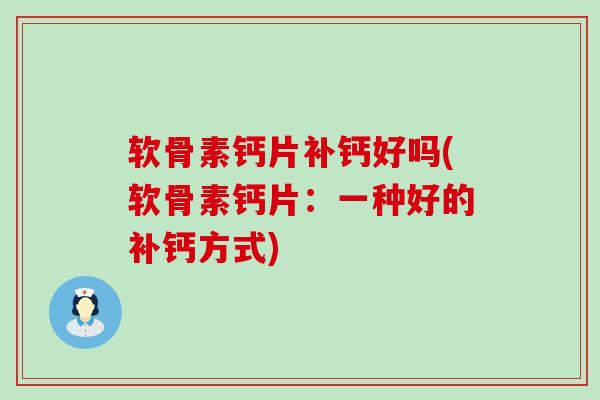 软骨素钙片补钙好吗(软骨素钙片:一种好的补钙方式)-第1张图片-氨糖科普网 软骨素钙片补钙好吗(软骨素钙片:一种好的补钙方式)-第1张图片-氨糖科普网