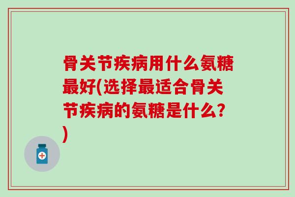 骨关节疾病用什么氨糖最好(选择最适合骨关节疾病的氨糖是什么?)-第1张图片-氨糖科普网 骨关节疾病用什么氨糖最好(选择最适合骨关节疾病的氨糖是什么?)-第1张图片-氨糖科普网