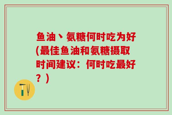 鱼油丶氨糖何时吃为好(最佳鱼油和氨糖摄取时间建议:何时吃最好?)-第1张图片-氨糖科普网 鱼油丶氨糖何时吃为好(最佳鱼油和氨糖摄取时间建议:何时吃最好?)-第1张图片-氨糖科普网