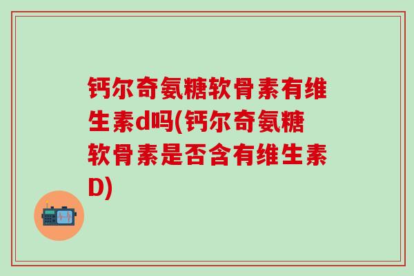 钙尔奇氨糖软骨素有维生素d吗(钙尔奇氨糖软骨素是否含有维生素D)-第1张图片-氨糖科普网