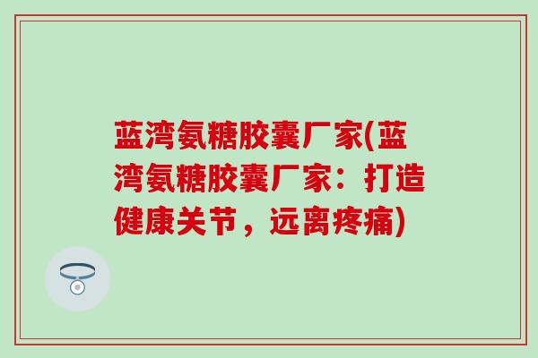 蓝湾氨糖胶囊厂家(蓝湾氨糖胶囊厂家：打造健康关节，远离疼痛)-第1张图片-氨糖科普网