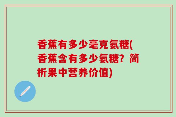 香蕉有多少毫克氨糖(香蕉含有多少氨糖?简析果中营养价值)-第1张图片-氨糖科普网 香蕉有多少毫克氨糖(香蕉含有多少氨糖?简析果中营养价值)-第1张图片-氨糖科普网