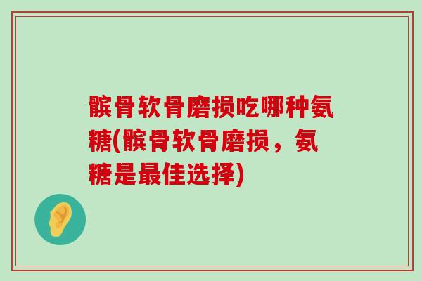 髌骨软骨磨损吃哪种氨糖(髌骨软骨磨损，氨糖是最佳选择)-第1张图片-氨糖科普网