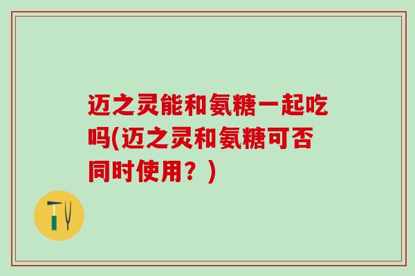 迈之灵能和氨糖一起吃吗(迈之灵和氨糖可否同时使用?)-第1张图片-氨糖科普网 迈之灵能和氨糖一起吃吗(迈之灵和氨糖可否同时使用?)-第1张图片-氨糖科普网