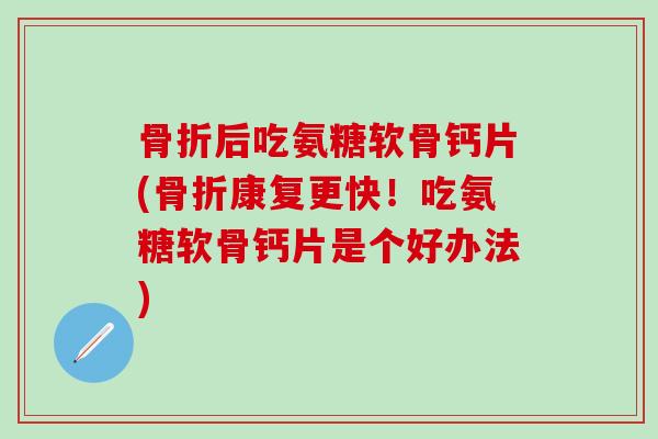 骨折后吃氨糖软骨钙片(骨折康复更快！吃氨糖软骨钙片是个好办法)-第1张图片-氨糖科普网