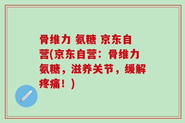 骨维力 氨糖 京东自营(京东自营:骨维力氨糖,滋养关节,缓解疼痛!)-第1张图片-氨糖科普网 骨维力 氨糖 京东自营(京东自营:骨维力氨糖,滋养关节,缓解疼痛!)-第1张图片-氨糖科普网