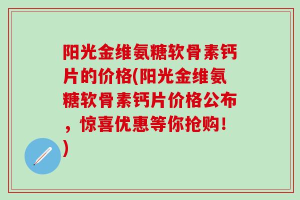 阳光金维氨糖软骨素钙片的价格(阳光金维氨糖软骨素钙片价格公布,惊喜优惠等你抢购!)-第1张图片-氨糖科普网 阳光金维氨糖软骨素钙片的价格(阳光金维氨糖软骨素钙片价格公布,惊喜优惠等你抢购!)-第1张图片-氨糖科普网
