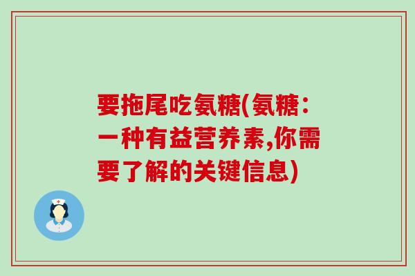 要拖尾吃氨糖(氨糖：一种有益营养素,你需要了解的关键信息)-第1张图片-氨糖科普网