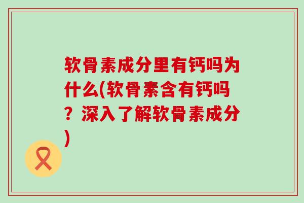 软骨素成分里有钙吗为什么(软骨素含有钙吗?深入了解软骨素成分)-第1张图片-氨糖科普网 软骨素成分里有钙吗为什么(软骨素含有钙吗?深入了解软骨素成分)-第1张图片-氨糖科普网