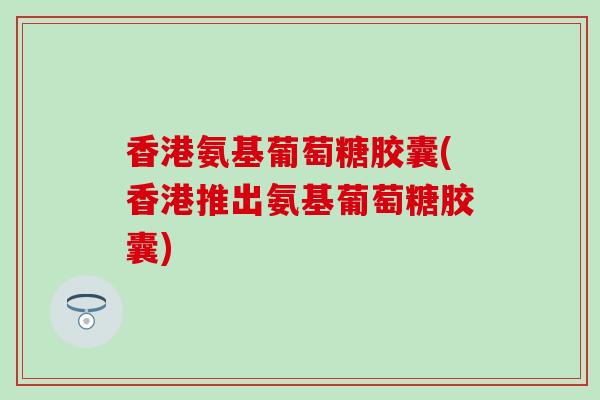 香港氨基葡萄糖胶囊(香港推出氨基葡萄糖胶囊)-第1张图片-氨糖科普网 香港氨基葡萄糖胶囊(香港推出氨基葡萄糖胶囊)-第1张图片-氨糖科普网
