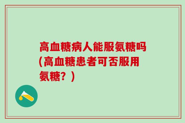 高血糖病人能服氨糖吗(高血糖患者可否服用氨糖?)-第1张图片-氨糖科普网 高血糖病人能服氨糖吗(高血糖患者可否服用氨糖?)-第1张图片-氨糖科普网