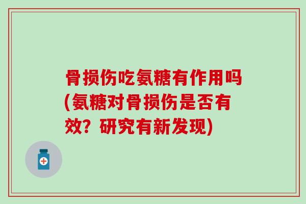 骨损伤吃氨糖有作用吗(氨糖对骨损伤是否有效?研究有新发现)-第1张图片-氨糖科普网 骨损伤吃氨糖有作用吗(氨糖对骨损伤是否有效?研究有新发现)-第1张图片-氨糖科普网