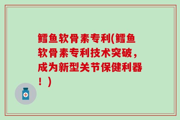 鳕鱼软骨素专利(鳕鱼软骨素专利技术突破，成为新型关节保健利器！)-第1张图片-氨糖科普网