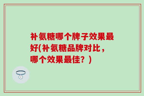 补氨糖哪个牌子效果最好(补氨糖品牌对比，哪个效果最佳？)-第1张图片-氨糖科普网