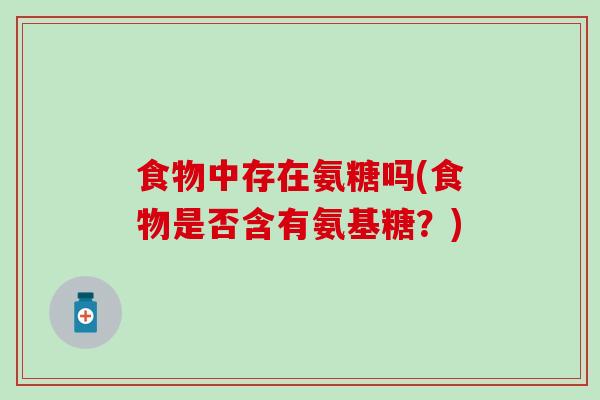 食物中存在氨糖吗(食物是否含有氨基糖?)-第1张图片-氨糖科普网 食物中存在氨糖吗(食物是否含有氨基糖?)-第1张图片-氨糖科普网