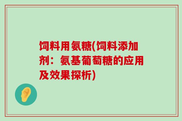 饲料用氨糖(饲料添加剂:氨基葡萄糖的应用及效果探析)-第1张图片-氨糖科普网 饲料用氨糖(饲料添加剂:氨基葡萄糖的应用及效果探析)-第1张图片-氨糖科普网