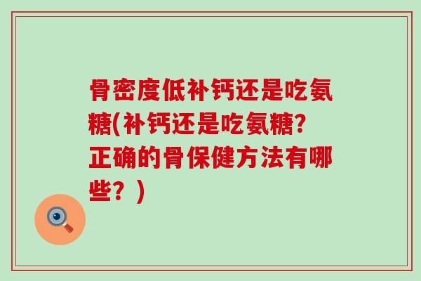 骨密度低补钙还是吃氨糖(补钙还是吃氨糖?正确的骨保健方法有哪些?)-第1张图片-氨糖科普网 骨密度低补钙还是吃氨糖(补钙还是吃氨糖?正确的骨保健方法有哪些?)-第1张图片-氨糖科普网