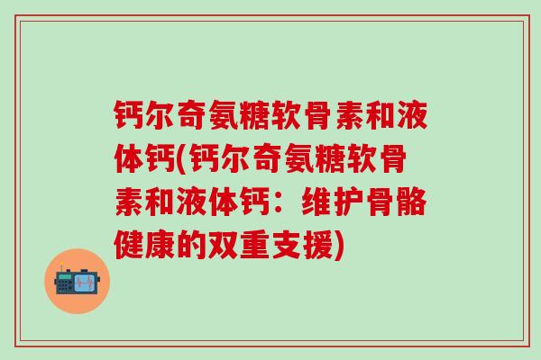 钙尔奇氨糖软骨素和液体钙(钙尔奇氨糖软骨素和液体钙:维护骨骼健康的双重支援)-第1张图片-氨糖科普网 钙尔奇氨糖软骨素和液体钙(钙尔奇氨糖软骨素和液体钙:维护骨骼健康的双重支援)-第1张图片-氨糖科普网