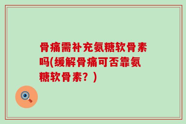 骨痛需补充氨糖软骨素吗(缓解骨痛可否靠氨糖软骨素?)-第1张图片-氨糖科普网 骨痛需补充氨糖软骨素吗(缓解骨痛可否靠氨糖软骨素?)-第1张图片-氨糖科普网