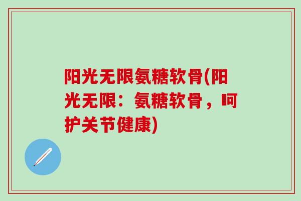 阳光无限氨糖软骨(阳光无限:氨糖软骨,呵护关节健康)-第1张图片-氨糖科普网 阳光无限氨糖软骨(阳光无限:氨糖软骨,呵护关节健康)-第1张图片-氨糖科普网