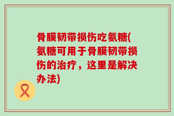 骨膜韧带损伤吃氨糖(氨糖可用于骨膜韧带损伤的治疗,这里是解决办法)-第1张图片-氨糖科普网 骨膜韧带损伤吃氨糖(氨糖可用于骨膜韧带损伤的治疗,这里是解决办法)-第1张图片-氨糖科普网