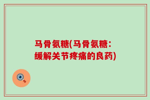 马骨氨糖(马骨氨糖:缓解关节疼痛的良药)-第1张图片-氨糖科普网 马骨氨糖(马骨氨糖:缓解关节疼痛的良药)-第1张图片-氨糖科普网