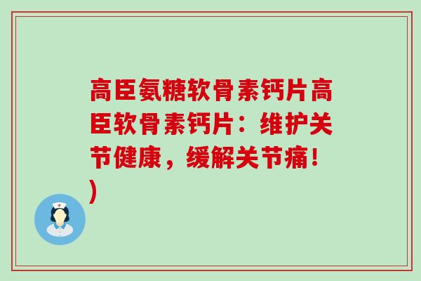 高臣氨糖软骨素钙片高臣软骨素钙片:维护关节健康,缓解关节痛!)-第1张图片-氨糖科普网 高臣氨糖软骨素钙片高臣软骨素钙片:维护关节健康,缓解关节痛!)-第1张图片-氨糖科普网