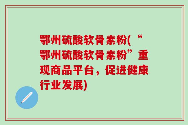 鄂州硫酸软骨素粉(“鄂州硫酸软骨素粉”重现商品平台,促进健康行业发展)-第1张图片-氨糖科普网 鄂州硫酸软骨素粉(“鄂州硫酸软骨素粉”重现商品平台,促进健康行业发展)-第1张图片-氨糖科普网