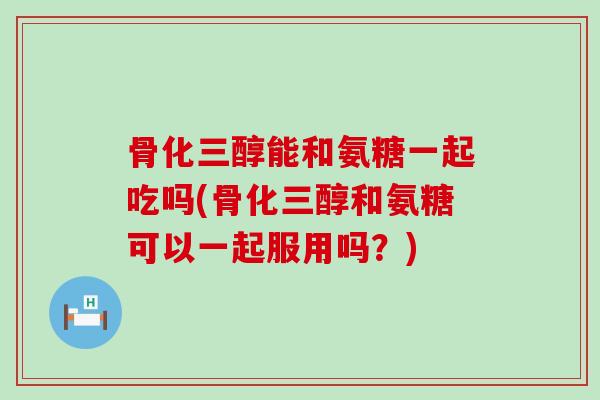 骨化三醇能和氨糖一起吃吗(骨化三醇和氨糖可以一起服用吗？)-第1张图片-氨糖科普网