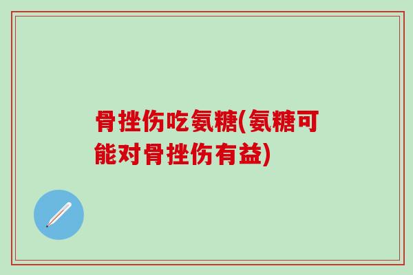 骨挫伤吃氨糖(氨糖可能对骨挫伤有益)-第1张图片-氨糖科普网 骨挫伤吃氨糖(氨糖可能对骨挫伤有益)-第1张图片-氨糖科普网