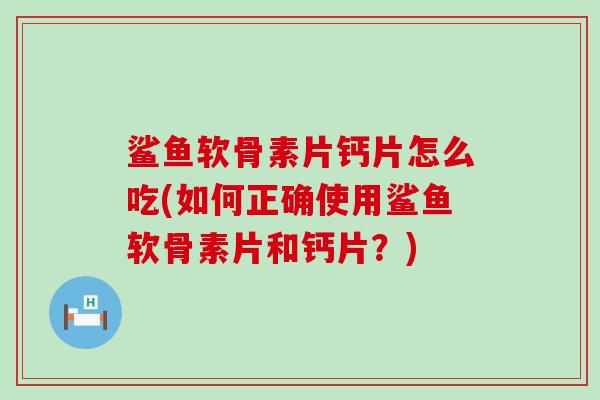 鲨鱼软骨素片钙片怎么吃(如何正确使用鲨鱼软骨素片和钙片?)-第1张图片-氨糖科普网 鲨鱼软骨素片钙片怎么吃(如何正确使用鲨鱼软骨素片和钙片?)-第1张图片-氨糖科普网