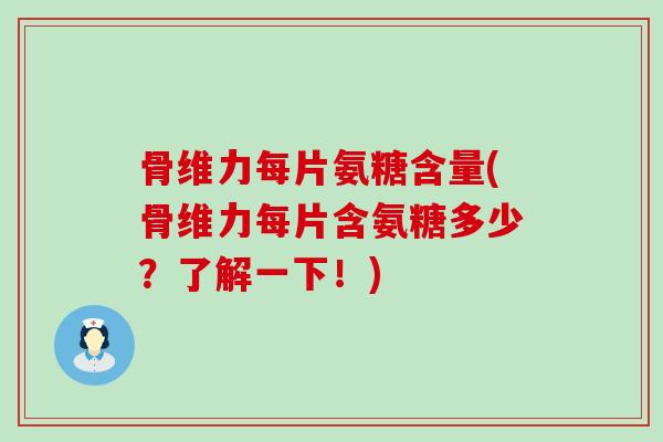 骨维力每片氨糖含量(骨维力每片含氨糖多少?了解一下!)-第1张图片-氨糖科普网 骨维力每片氨糖含量(骨维力每片含氨糖多少?了解一下!)-第1张图片-氨糖科普网