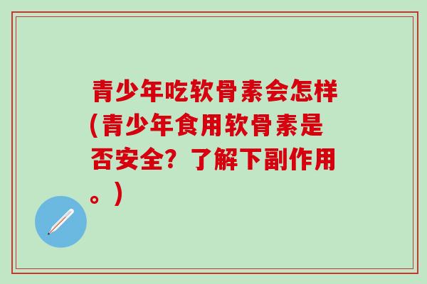 青少年吃软骨素会怎样(青少年食用软骨素是否安全？了解下副作用。)-第1张图片-氨糖科普网