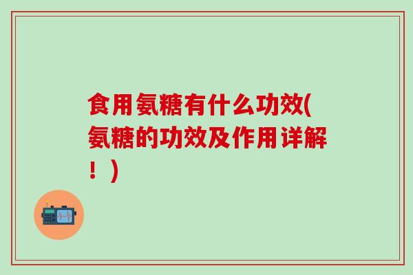 食用氨糖有什么功效(氨糖的功效及作用详解！)-第1张图片-氨糖科普网