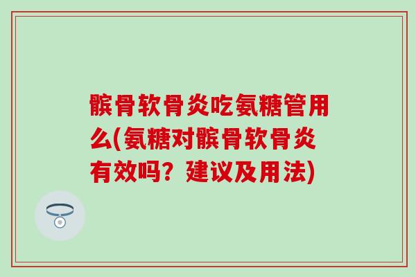 髌骨软骨炎吃氨糖管用么(氨糖对髌骨软骨炎有效吗？建议及用法)-第1张图片-氨糖科普网