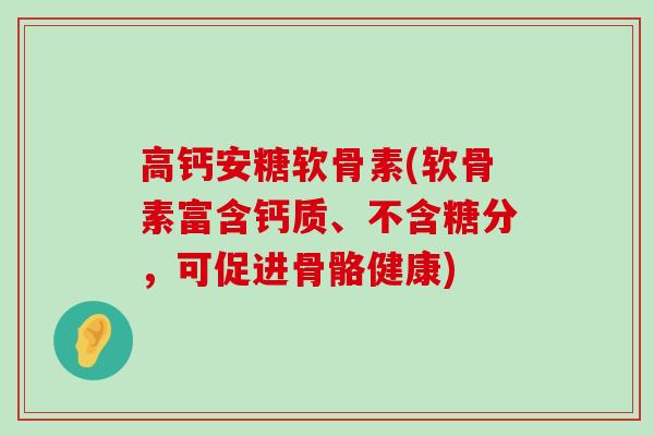 高钙安糖软骨素(软骨素富含钙质、不含糖分，可促进骨骼健康)-第1张图片-氨糖科普网