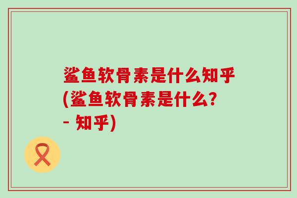 鲨鱼软骨素是什么知乎(鲨鱼软骨素是什么？- 知乎)-第1张图片-氨糖科普网