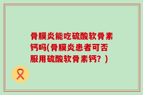 骨膜炎能吃硫酸软骨素钙吗(骨膜炎患者可否服用硫酸软骨素钙？)-第1张图片-氨糖科普网