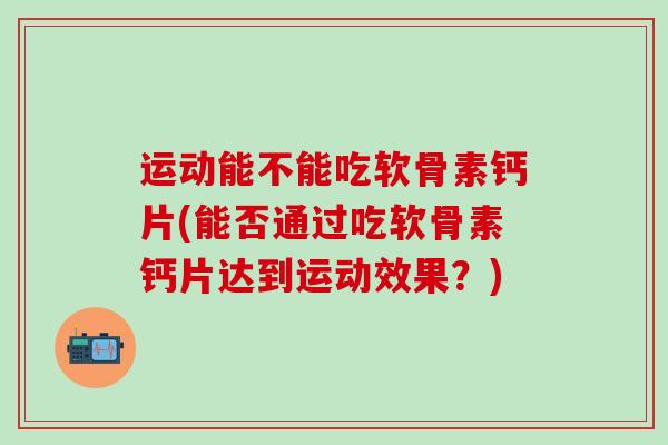 运动能不能吃软骨素钙片(能否通过吃软骨素钙片达到运动效果?)-第1张图片-氨糖科普网 运动能不能吃软骨素钙片(能否通过吃软骨素钙片达到运动效果?)-第1张图片-氨糖科普网