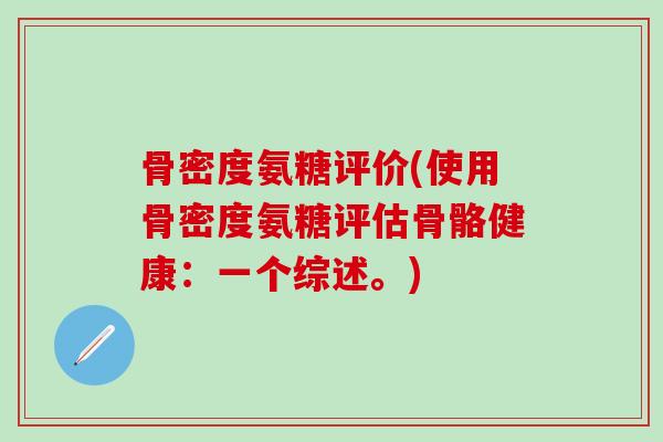 骨密度氨糖评价(使用骨密度氨糖评估骨骼健康:一个综述。)-第1张图片-氨糖科普网 骨密度氨糖评价(使用骨密度氨糖评估骨骼健康:一个综述。)-第1张图片-氨糖科普网